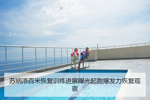 苏炳添百米恢复训练进展曝光起跑爆发力恢复观察