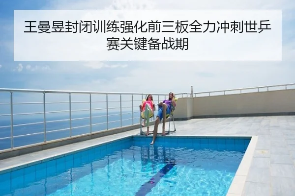 王曼昱封闭训练强化前三板全力冲刺世乒赛关键备战期