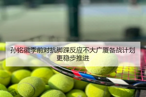 孙铭徽季前对抗脚踝反应不大广厦备战计划更稳步推进