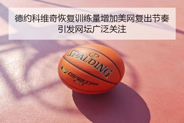 德约科维奇恢复训练量增加美网复出节奏引发网坛广泛关注