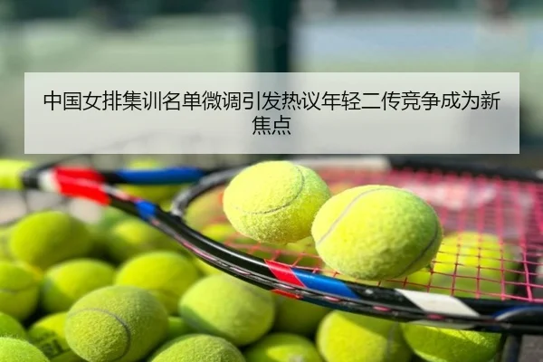 中国女排集训名单微调引发热议年轻二传竞争成为新焦点