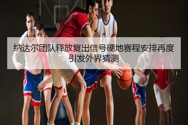 纳达尔团队释放复出信号硬地赛程安排再度引发外界猜测