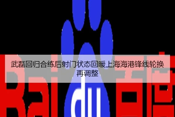武磊回归合练后射门状态回暖上海海港锋线轮换再调整