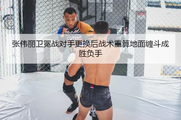 张伟丽卫冕战对手更换后战术重算地面缠斗成胜负手
