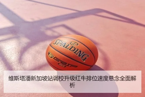 维斯塔潘新加坡站调校升级红牛排位速度悬念全面解析