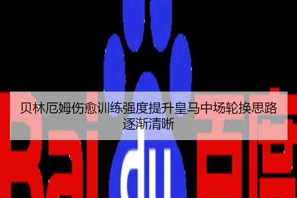 贝林厄姆伤愈训练强度提升皇马中场轮换思路逐渐清晰