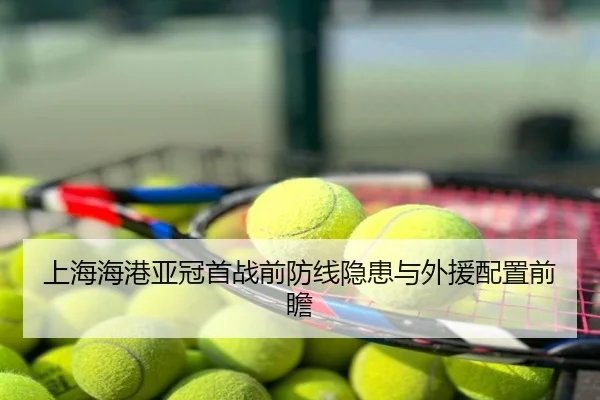 上海海港亚冠首战前防线隐患与外援配置前瞻