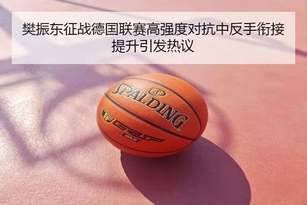 樊振东征战德国联赛高强度对抗中反手衔接提升引发热议