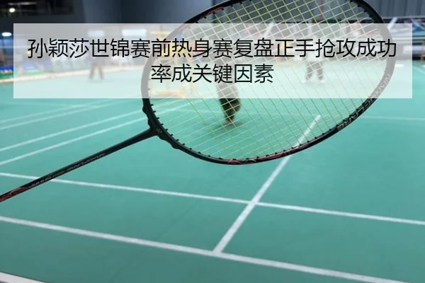 孙颖莎世锦赛前热身赛复盘正手抢攻成功率成关键因素
