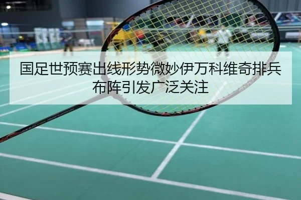 国足世预赛出线形势微妙伊万科维奇排兵布阵引发广泛关注