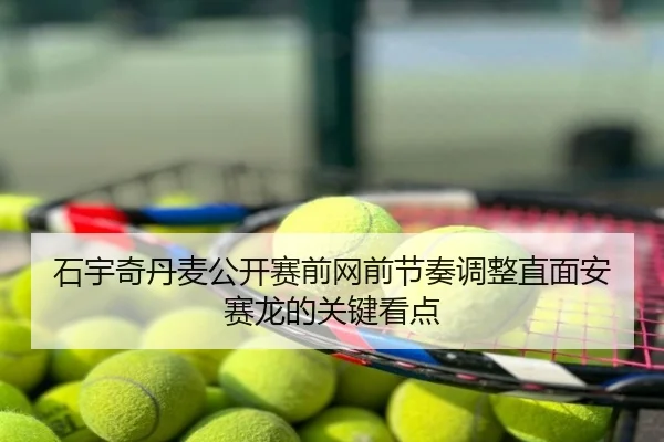 石宇奇丹麦公开赛前网前节奏调整直面安赛龙的关键看点