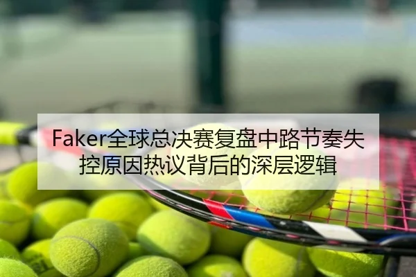 Faker全球总决赛复盘中路节奏失控原因热议背后的深层逻辑