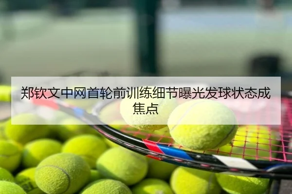 郑钦文中网首轮前训练细节曝光发球状态成焦点